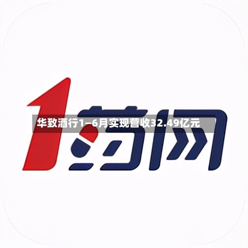 华致酒行1—6月实现营收32.49亿元-第3张图片